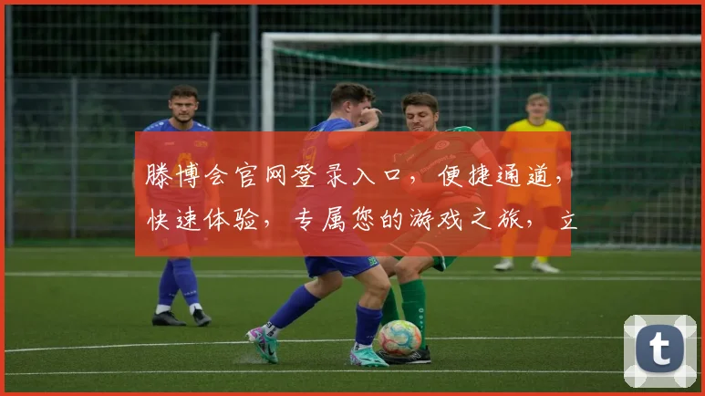 滕博会官网登录入口，便捷通道，快速体验，专属您的游戏之旅，立即进入