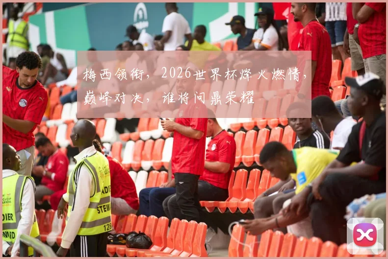 梅西领衔，2026世界杯烽火燃情，巅峰对决，谁将问鼎荣耀