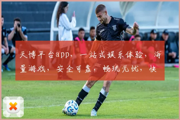 天博平台app，一站式娱乐体验，海量游戏，安全可靠，畅玩无忧，快来加入