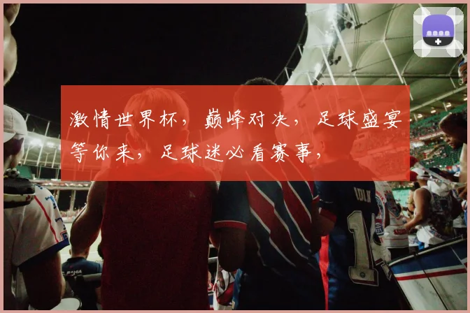 激情世界杯，巅峰对决，足球盛宴等你来，足球迷必看赛事，