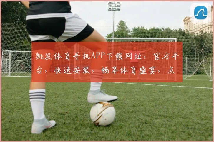 凯发体育手机APP下载网址，官方平台，快速安装，畅享体育盛宴，点击即得
