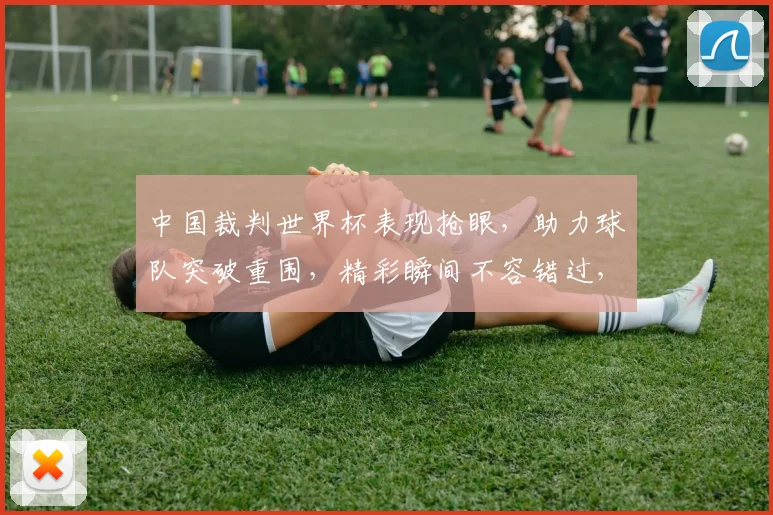 中国裁判世界杯表现抢眼，助力球队突破重围，精彩瞬间不容错过，引发全球热议。