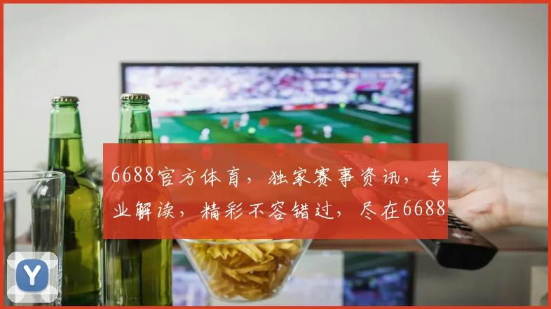 6688官方体育，独家赛事资讯，专业解读，精彩不容错过，尽在6688官方体育平台
