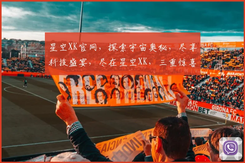 星空XK官网，探索宇宙奥秘，尽享科技盛宴，尽在星空XK，三重惊喜等你来发现