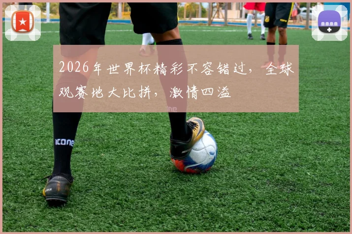 2026年世界杯精彩不容错过，全球观赛地大比拼，激情四溢