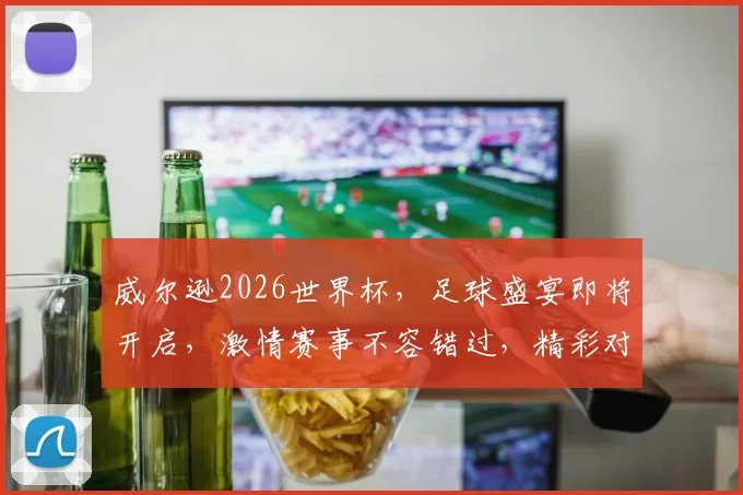 威尔逊2026世界杯，足球盛宴即将开启，激情赛事不容错过，精彩对决一触即发