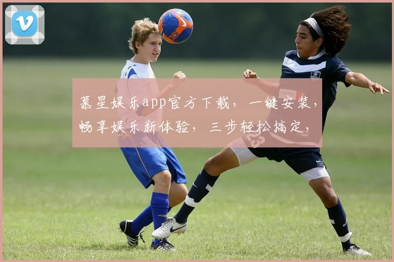 慕星娱乐app官方下载，一键安装，畅享娱乐新体验，三步轻松搞定，不容错过