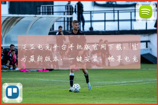 泛亚电竞平台手机版官网下载，官方最新版本，一键安装，畅享电竞乐趣，三步轻松获取
