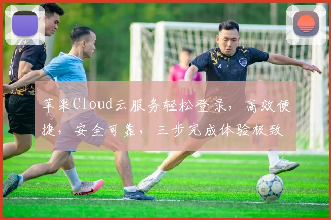 苹果Cloud云服务轻松登录，高效便捷，安全可靠，三步完成体验极致