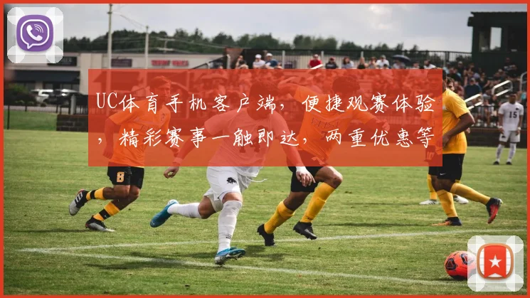 UC体育手机客户端，便捷观赛体验，精彩赛事一触即达，两重优惠等你来